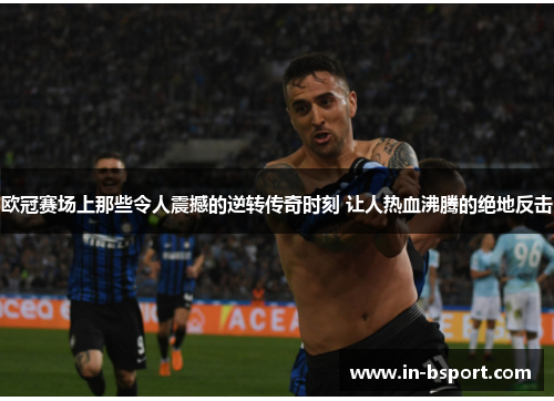 欧冠赛场上那些令人震撼的逆转传奇时刻 让人热血沸腾的绝地反击 欧冠赛场上那些令人震撼的逆转传奇时刻 让人热血沸腾的绝地反击