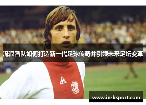 流浪者队如何打造新一代足球传奇并引领未来足坛变革 流浪者队如何打造新一代足球传奇并引领未来足坛变革