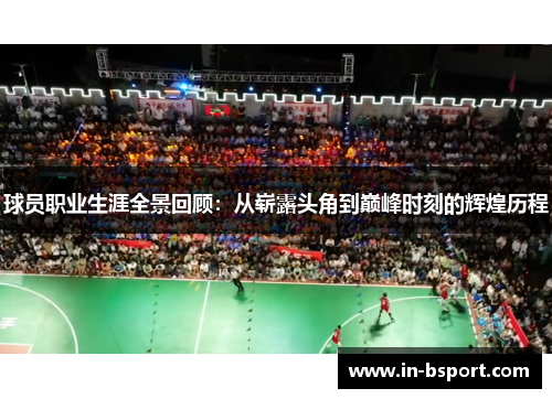 球员职业生涯全景回顾:从崭露头角到巅峰时刻的辉煌历程 球员职业生涯全景回顾:从崭露头角到巅峰时刻的辉煌历程
