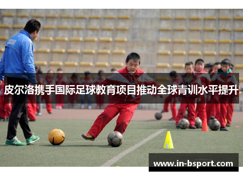 皮尔洛携手国际足球教育项目推动全球青训水平提升 皮尔洛携手国际足球教育项目推动全球青训水平提升