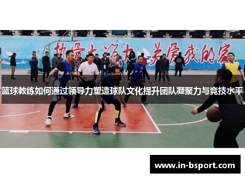 篮球教练如何通过领导力塑造球队文化提升团队凝聚力与竞技水平 篮球教练如何通过领导力塑造球队文化提升团队凝聚力与竞技水平