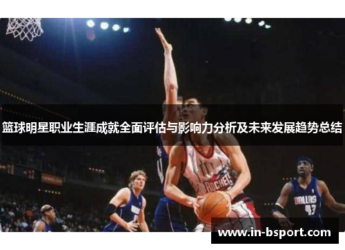 篮球明星职业生涯成就全面评估与影响力分析及未来发展趋势总结 篮球明星职业生涯成就全面评估与影响力分析及未来发展趋势总结