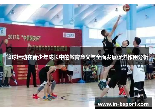 篮球运动在青少年成长中的教育意义与全面发展促进作用分析 篮球运动在青少年成长中的教育意义与全面发展促进作用分析