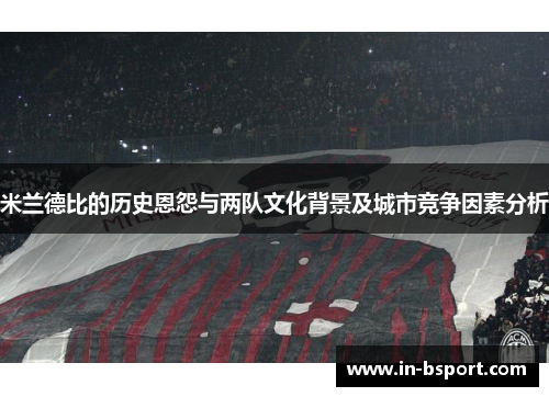 米兰德比的历史恩怨与两队文化背景及城市竞争因素分析 米兰德比的历史恩怨与两队文化背景及城市竞争因素分析