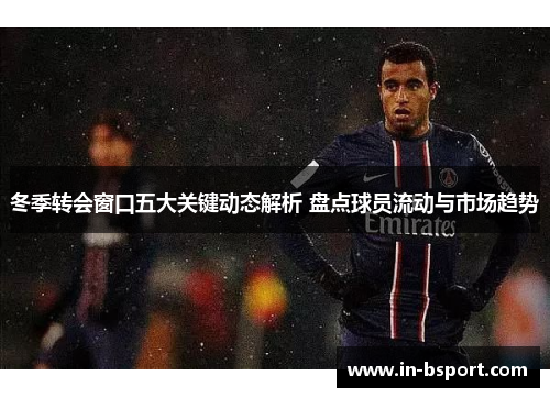 冬季转会窗口五大关键动态解析 盘点球员流动与市场趋势 冬季转会窗口五大关键动态解析 盘点球员流动与市场趋势