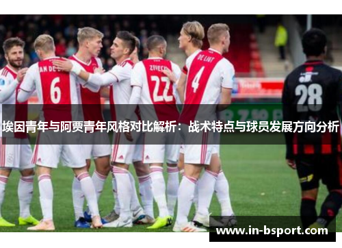 埃因青年与阿贾青年风格对比解析:战术特点与球员发展方向分析 埃因青年与阿贾青年风格对比解析:战术特点与球员发展方向分析