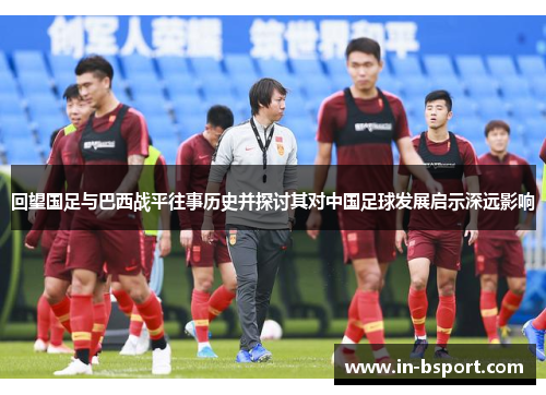 回望国足与巴西战平往事历史并探讨其对中国足球发展启示深远影响 回望国足与巴西战平往事历史并探讨其对中国足球发展启示深远影响