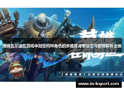 围绕瓦尔迪在游戏中担任何种角色的多维度背景设定与剧情解析全貌 围绕瓦尔迪在游戏中担任何种角色的多维度背景设定与剧情解析全貌