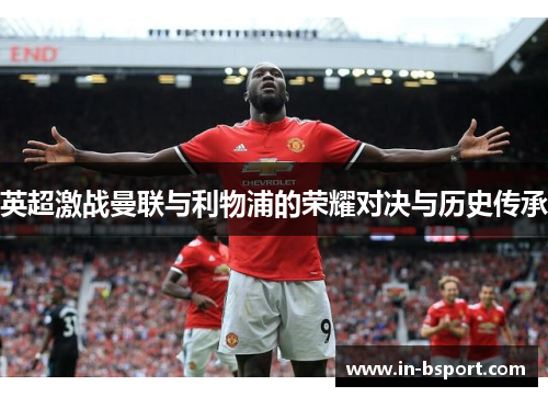 英超激战曼联与利物浦的荣耀对决与历史传承 英超激战曼联与利物浦的荣耀对决与历史传承
