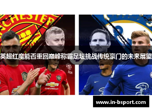 英超红魔能否重回巅峰称霸足坛挑战传统豪门的未来展望 英超红魔能否重回巅峰称霸足坛挑战传统豪门的未来展望