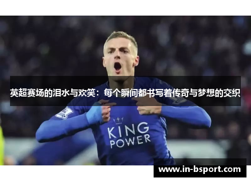 英超赛场的泪水与欢笑：每个瞬间都书写着传奇与梦想的交织