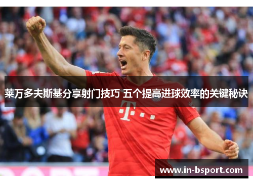 莱万多夫斯基分享射门技巧 五个提高进球效率的关键秘诀 莱万多夫斯基分享射门技巧 五个提高进球效率的关键秘诀
