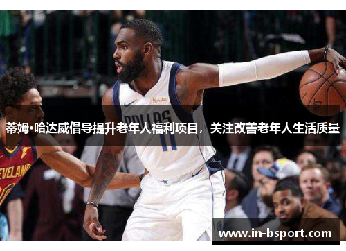 蒂姆·哈达威倡导提升老年人福利项目，关注改善老年人生活质量