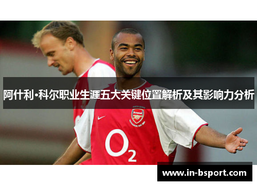 阿什利·科尔职业生涯五大关键位置解析及其影响力分析
