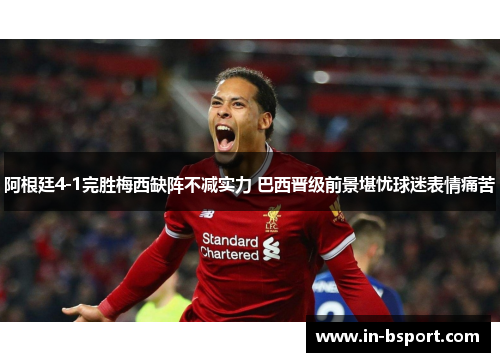 阿根廷4-1完胜梅西缺阵不减实力 巴西晋级前景堪忧球迷表情痛苦 阿根廷4-1完胜梅西缺阵不减实力 巴西晋级前景堪忧球迷表情痛苦