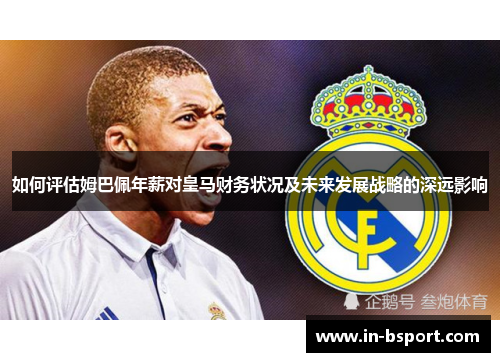 如何评估姆巴佩年薪对皇马财务状况及未来发展战略的深远影响