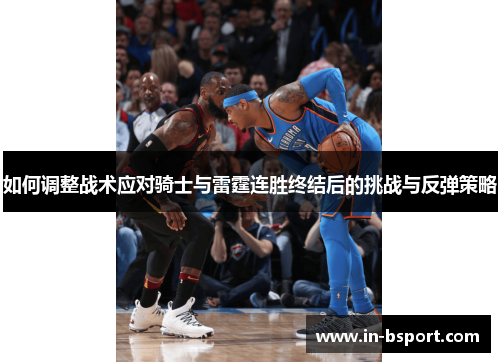 如何调整战术应对骑士与雷霆连胜终结后的挑战与反弹策略 如何调整战术应对骑士与雷霆连胜终结后的挑战与反弹策略