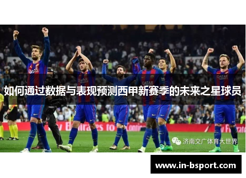 如何通过数据与表现预测西甲新赛季的未来之星球员 如何通过数据与表现预测西甲新赛季的未来之星球员