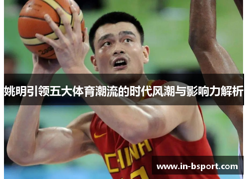 姚明引领五大体育潮流的时代风潮与影响力解析 姚明引领五大体育潮流的时代风潮与影响力解析