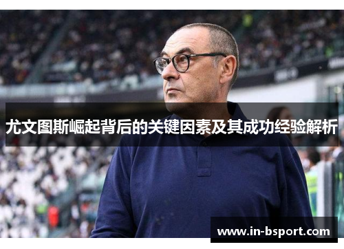 尤文图斯崛起背后的关键因素及其成功经验解析 尤文图斯崛起背后的关键因素及其成功经验解析