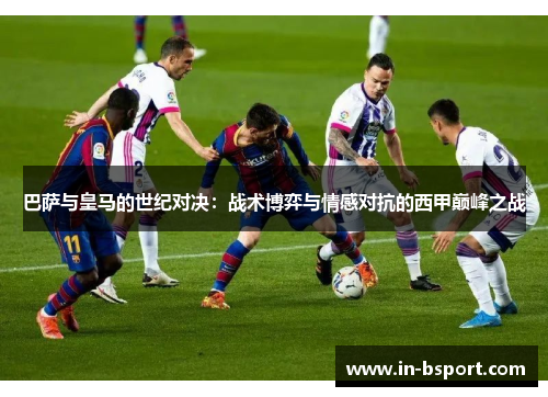 巴萨与皇马的世纪对决:战术博弈与情感对抗的西甲巅峰之战 巴萨与皇马的世纪对决:战术博弈与情感对抗的西甲巅峰之战