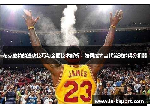 布克独特的进攻技巧与全面技术解析:如何成为当代篮球的得分机器 布克独特的进攻技巧与全面技术解析:如何成为当代篮球的得分机器
