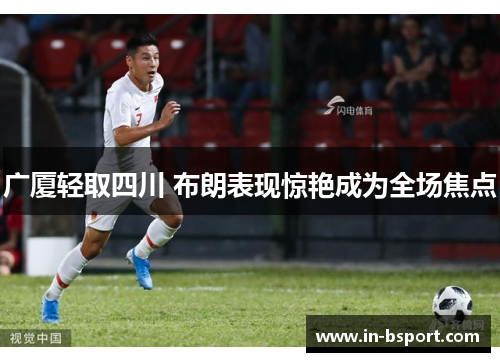 广厦轻取四川 布朗表现惊艳成为全场焦点 广厦轻取四川 布朗表现惊艳成为全场焦点