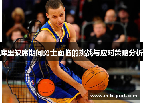 库里缺席期间勇士面临的挑战与应对策略分析 库里缺席期间勇士面临的挑战与应对策略分析