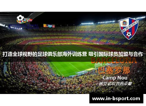打造全球视野的足球俱乐部海外训练营 吸引国际球员加盟与合作 打造全球视野的足球俱乐部海外训练营 吸引国际球员加盟与合作