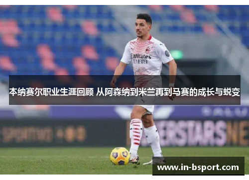 本纳赛尔职业生涯回顾 从阿森纳到米兰再到马赛的成长与蜕变