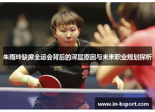 朱雨玲缺席全运会背后的深层原因与未来职业规划探析