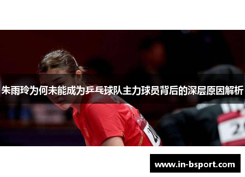 朱雨玲为何未能成为乒乓球队主力球员背后的深层原因解析 朱雨玲为何未能成为乒乓球队主力球员背后的深层原因解析