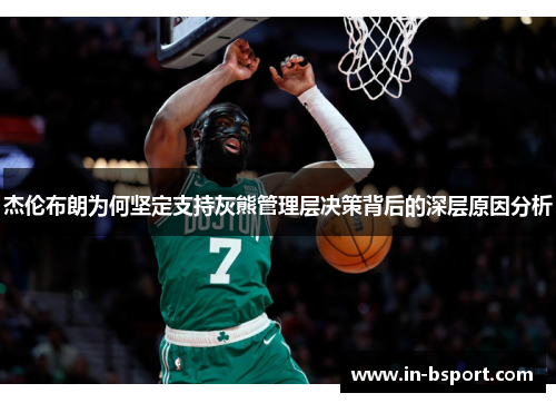杰伦布朗为何坚定支持灰熊管理层决策背后的深层原因分析 杰伦布朗为何坚定支持灰熊管理层决策背后的深层原因分析