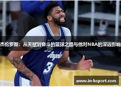 杰伦罗斯:从天赋到奋斗的篮球之路与他对NBA的深远影响 杰伦罗斯:从天赋到奋斗的篮球之路与他对NBA的深远影响