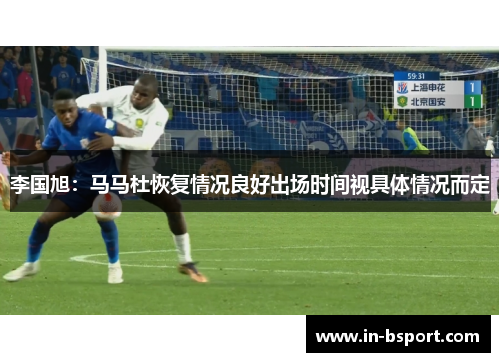 李国旭:马马杜恢复情况良好出场时间视具体情况而定 李国旭:马马杜恢复情况良好出场时间视具体情况而定