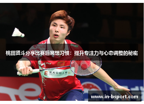桃田贤斗分享比赛后冥想习惯:提升专注力与心态调整的秘密 桃田贤斗分享比赛后冥想习惯:提升专注力与心态调整的秘密