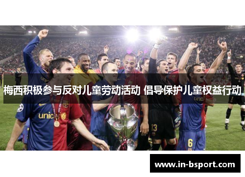 梅西积极参与反对儿童劳动活动 倡导保护儿童权益行动