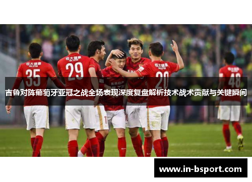 吉鲁对阵葡萄牙亚冠之战全场表现深度复盘解析技术战术贡献与关键瞬间 吉鲁对阵葡萄牙亚冠之战全场表现深度复盘解析技术战术贡献与关键瞬间
