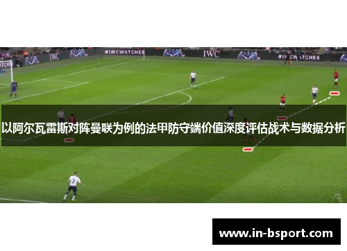 以阿尔瓦雷斯对阵曼联为例的法甲防守端价值深度评估战术与数据分析 以阿尔瓦雷斯对阵曼联为例的法甲防守端价值深度评估战术与数据分析