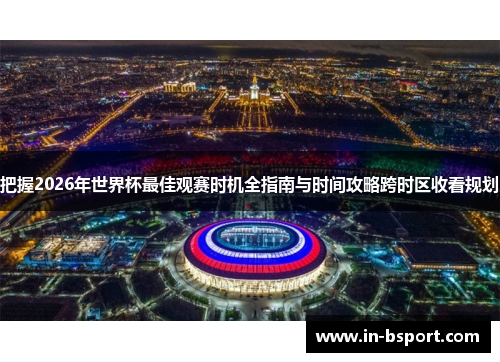 把握2026年世界杯最佳观赛时机全指南与时间攻略跨时区收看规划 把握2026年世界杯最佳观赛时机全指南与时间攻略跨时区收看规划