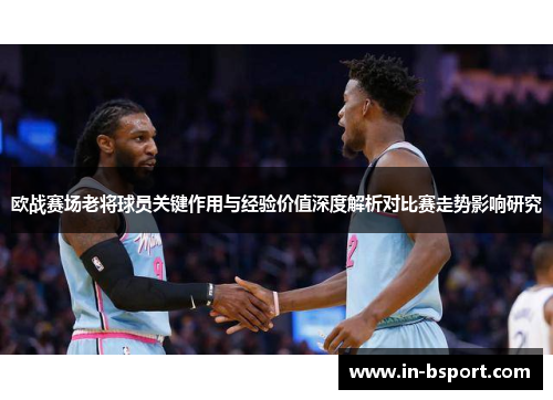 欧战赛场老将球员关键作用与经验价值深度解析对比赛走势影响研究
