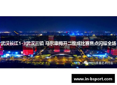武汉长江1-3武汉三镇 马尔康梅开二度成比赛焦点闪耀全场