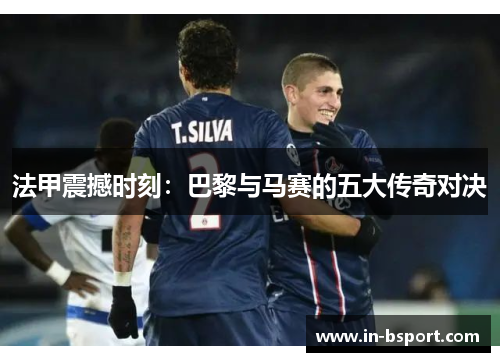 法甲震撼时刻：巴黎与马赛的五大传奇对决