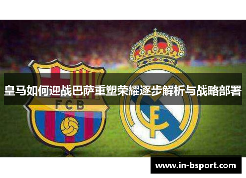 皇马如何迎战巴萨重塑荣耀逐步解析与战略部署