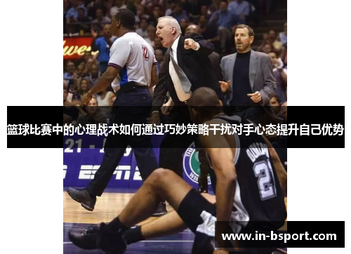 篮球比赛中的心理战术如何通过巧妙策略干扰对手心态提升自己优势