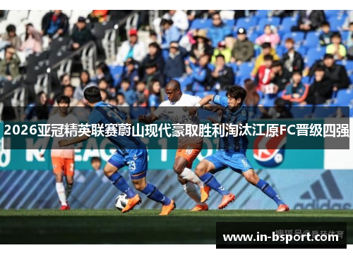 2026亚冠精英联赛蔚山现代豪取胜利淘汰江原FC晋级四强