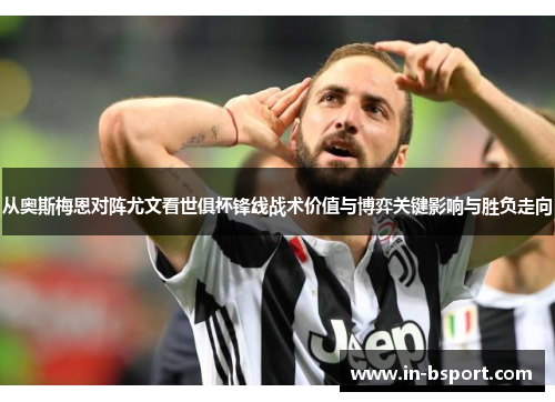 从奥斯梅恩对阵尤文看世俱杯锋线战术价值与博弈关键影响与胜负走向