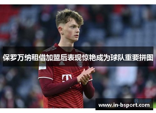 保罗万纳租借加盟后表现惊艳成为球队重要拼图