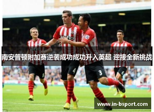 南安普顿附加赛逆袭成功成功升入英超 迎接全新挑战