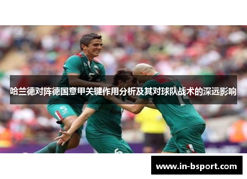 哈兰德对阵德国意甲关键作用分析及其对球队战术的深远影响